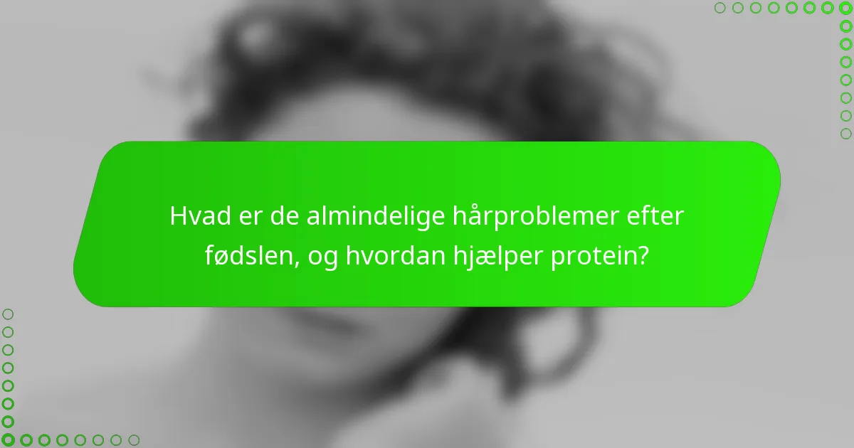 Hvad er de almindelige hårproblemer efter fødslen, og hvordan hjælper protein?
