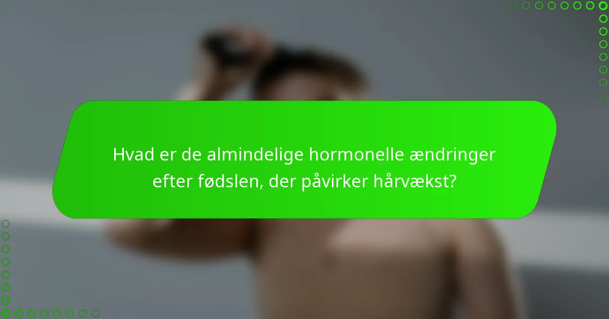 Hvad er de almindelige hormonelle ændringer efter fødslen, der påvirker hårvækst?
