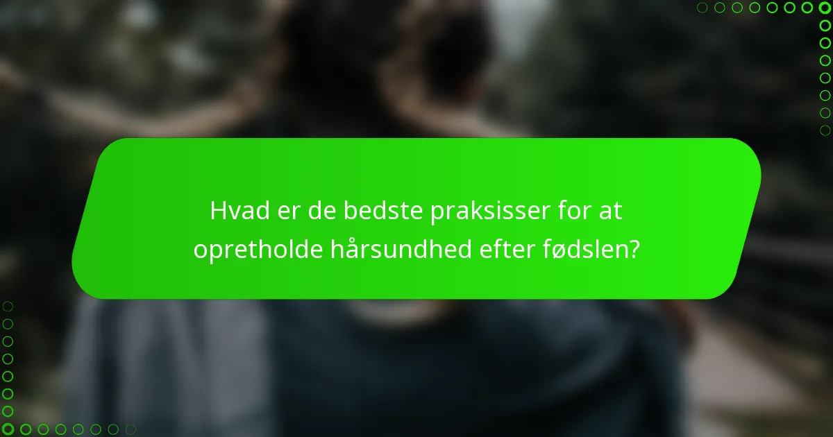 Hvad er de bedste praksisser for at opretholde hårsundhed efter fødslen?