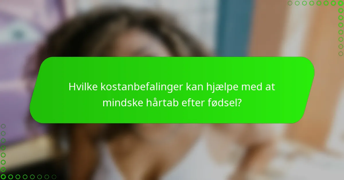 Hvilke kostanbefalinger kan hjælpe med at mindske hårtab efter fødsel?