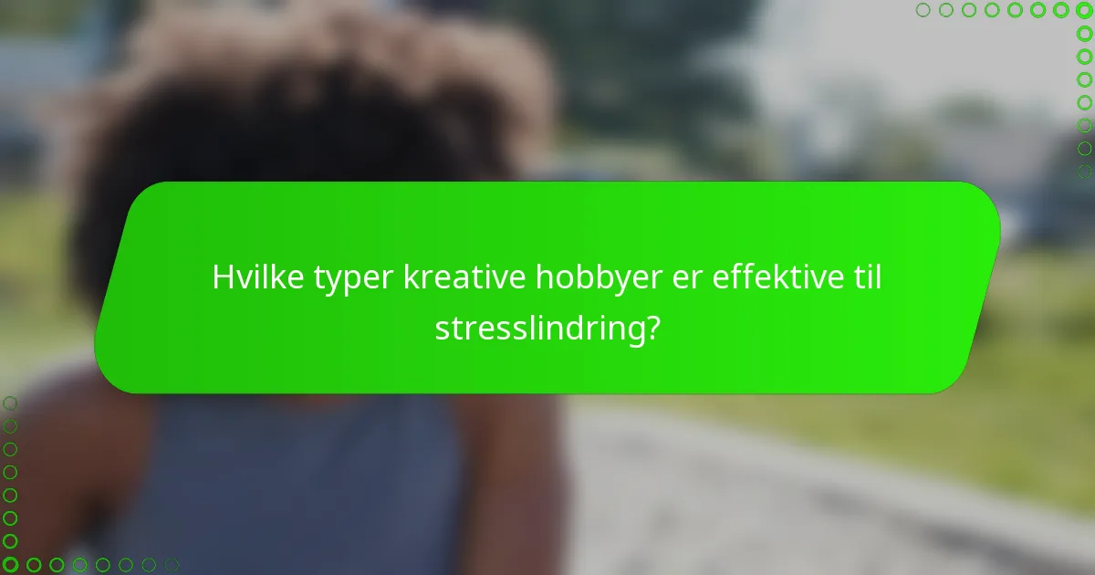 Hvilke typer kreative hobbyer er effektive til stresslindring?
