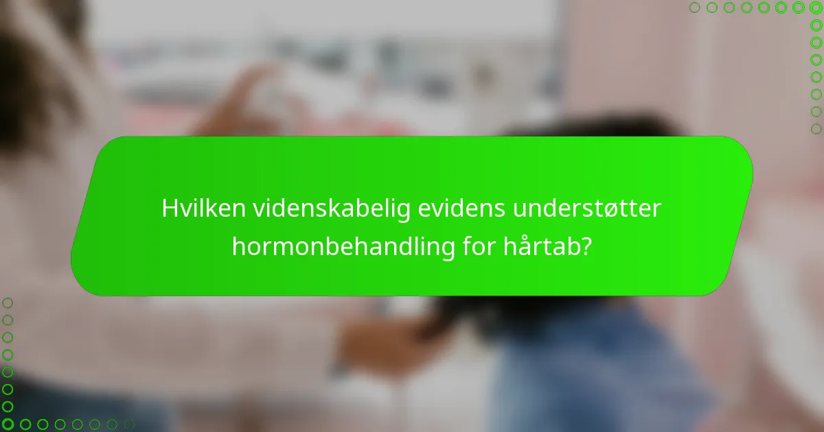 Hvilken videnskabelig evidens understøtter hormonbehandling for hårtab?
