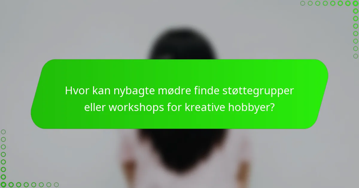 Hvor kan nybagte mødre finde støttegrupper eller workshops for kreative hobbyer?