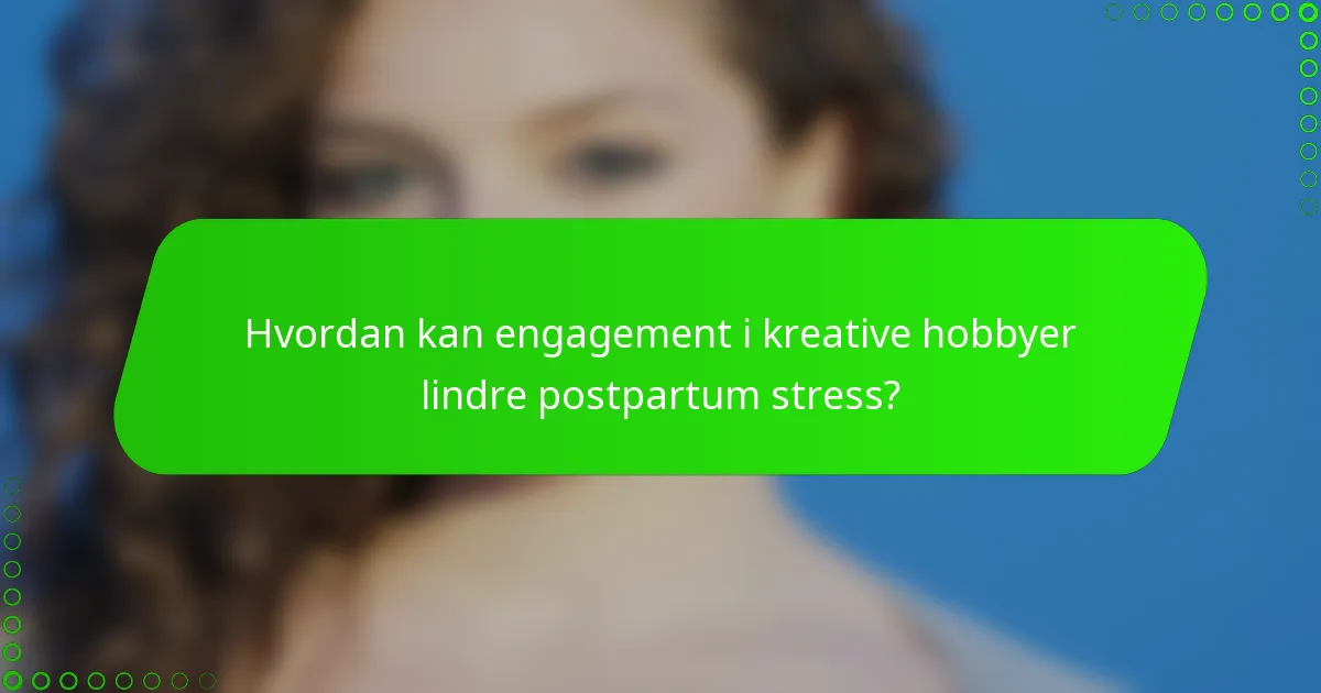 Hvordan kan engagement i kreative hobbyer lindre postpartum stress?