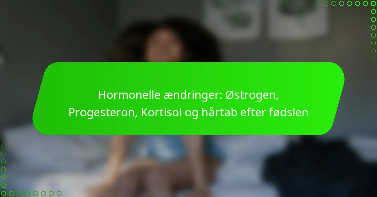 Hormonelle ændringer: Østrogen, Progesteron, Kortisol og hårtab efter fødslen
