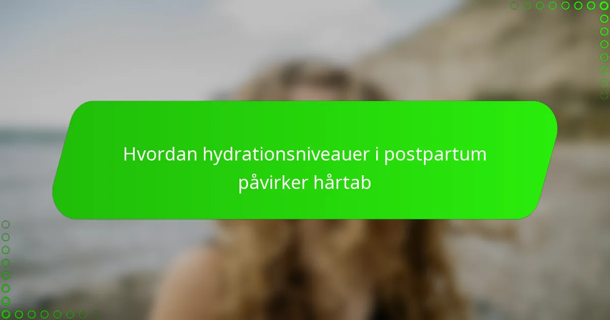 Hvordan hydrationsniveauer i postpartum påvirker hårtab