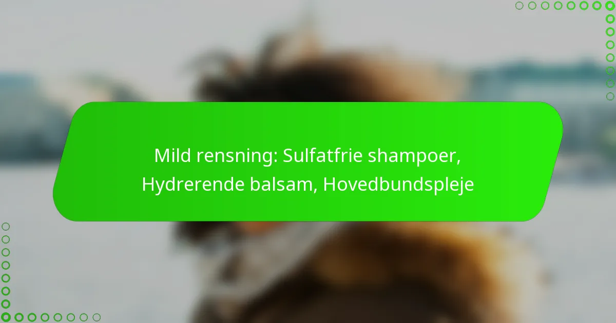 Mild rensning: Sulfatfrie shampoer, Hydrerende balsam, Hovedbundspleje
