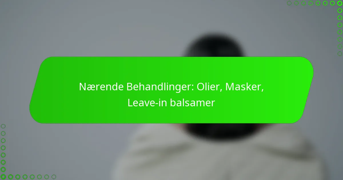 Nærende Behandlinger: Olier, Masker, Leave-in balsamer
