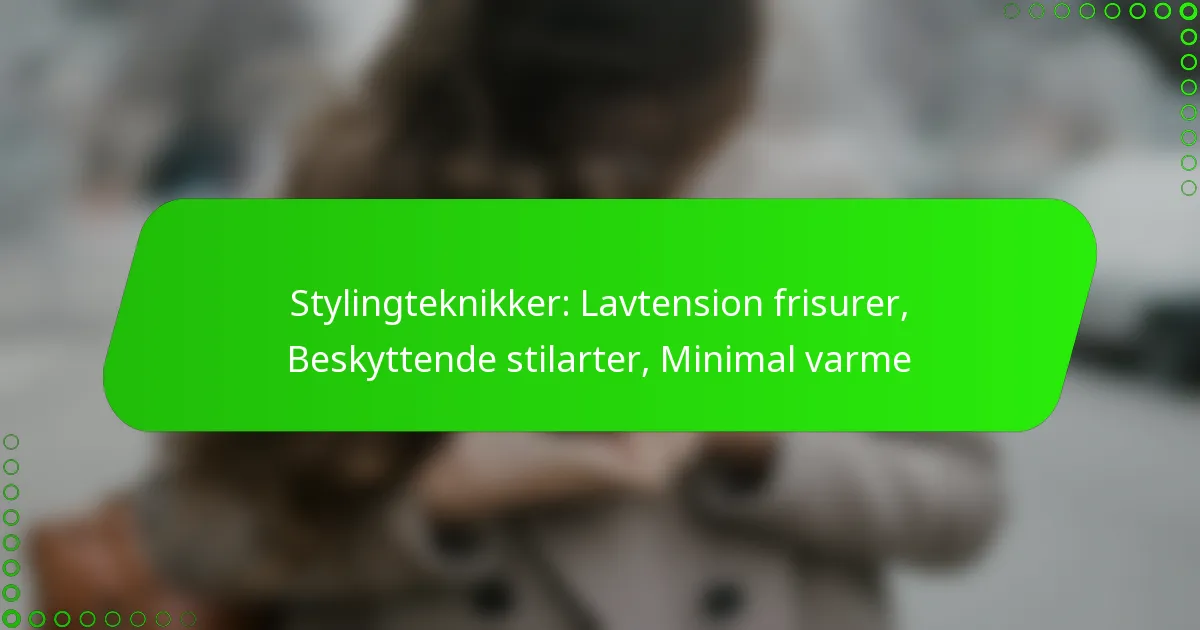 Stylingteknikker: Lavtension frisurer, Beskyttende stilarter, Minimal varme
