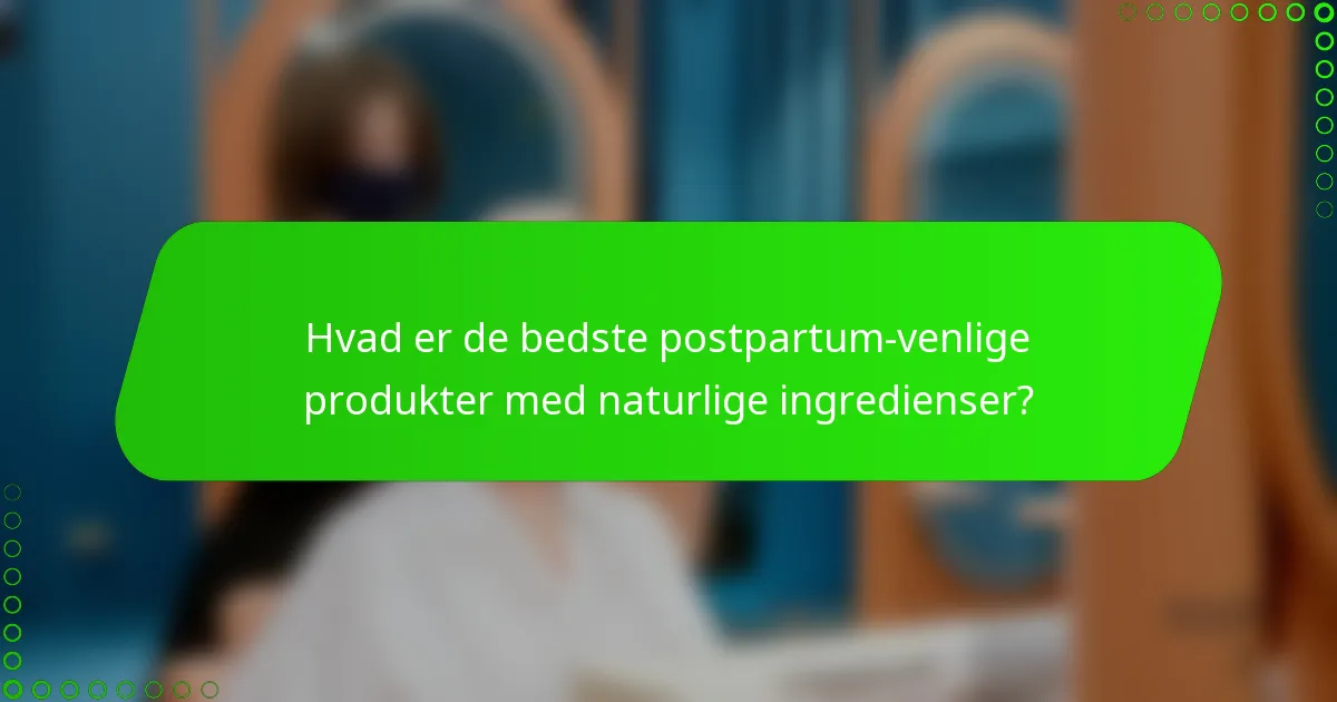 Hvad er de bedste postpartum-venlige produkter med naturlige ingredienser?