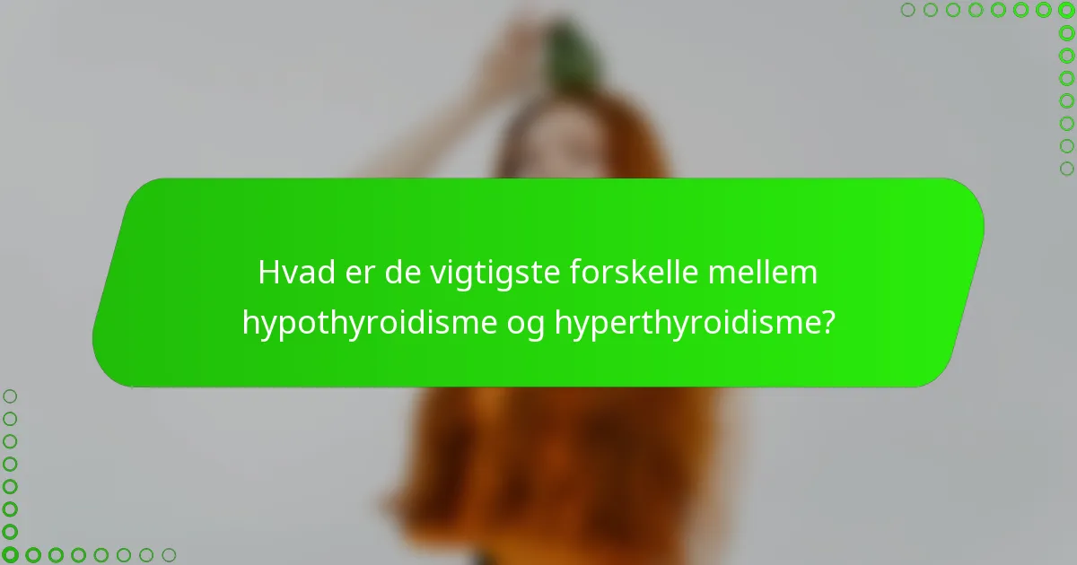 Hvad er de vigtigste forskelle mellem hypothyroidisme og hyperthyroidisme?
