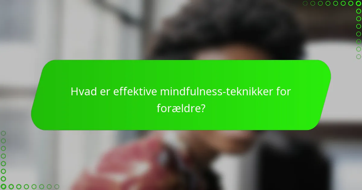 Hvad er effektive mindfulness-teknikker for forældre?