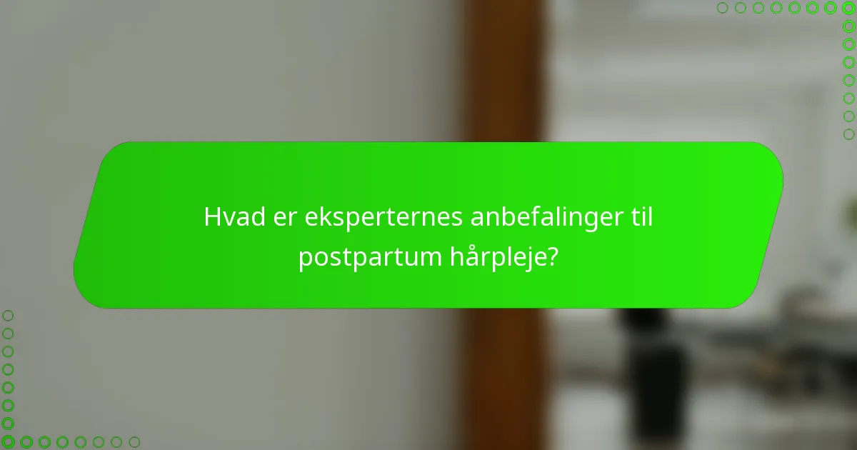Hvad er eksperternes anbefalinger til postpartum hårpleje?