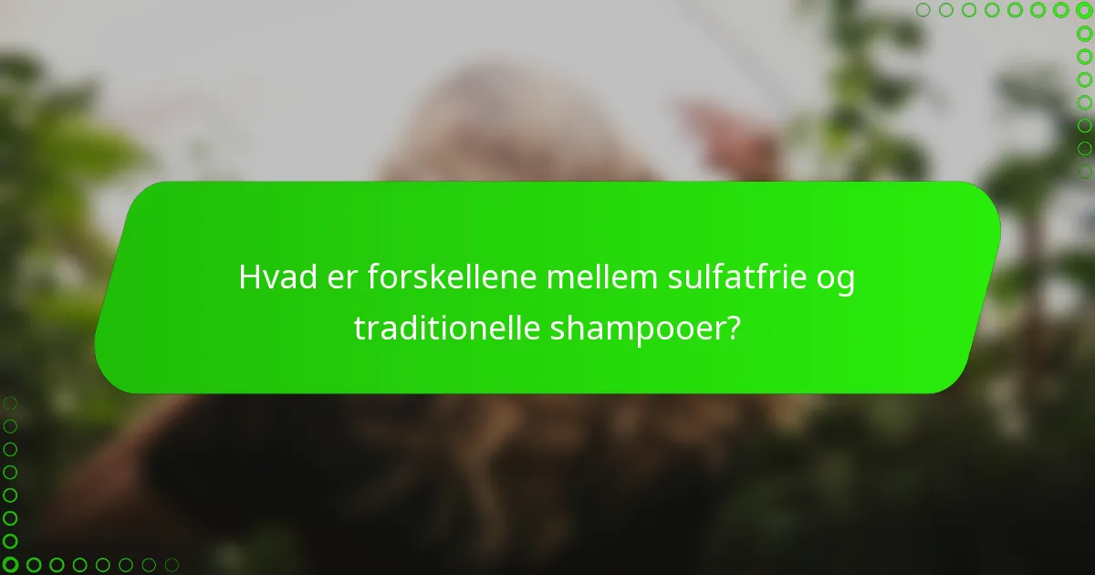 Hvad er forskellene mellem sulfatfrie og traditionelle shampooer?