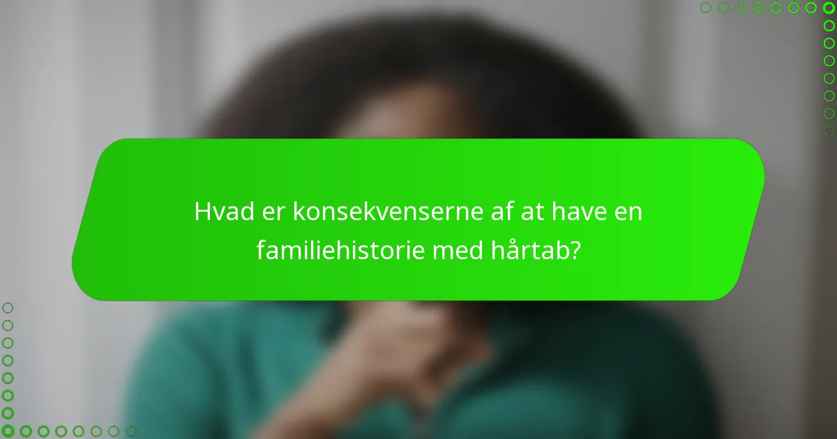 Hvad er konsekvenserne af at have en familiehistorie med hårtab?