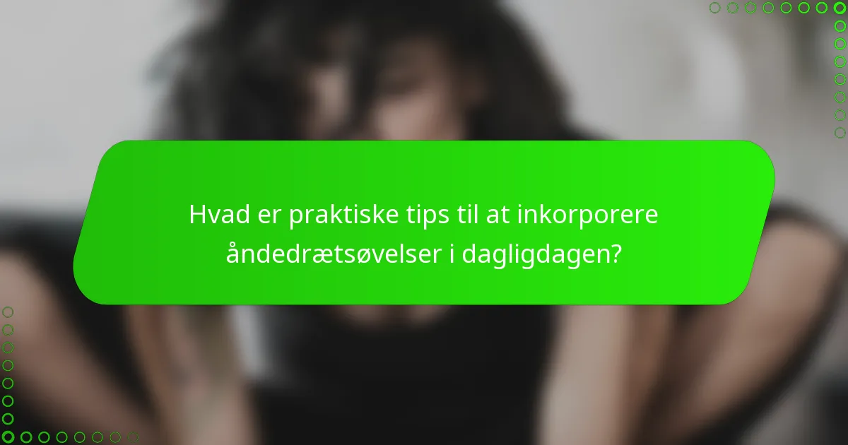 Hvad er praktiske tips til at inkorporere åndedrætsøvelser i dagligdagen?