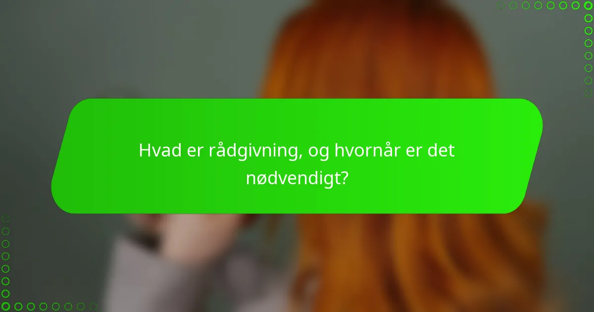 Hvad er rådgivning, og hvornår er det nødvendigt?