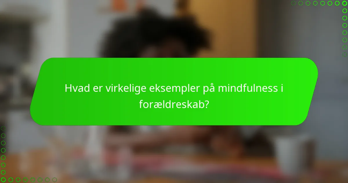 Hvad er virkelige eksempler på mindfulness i forældreskab?