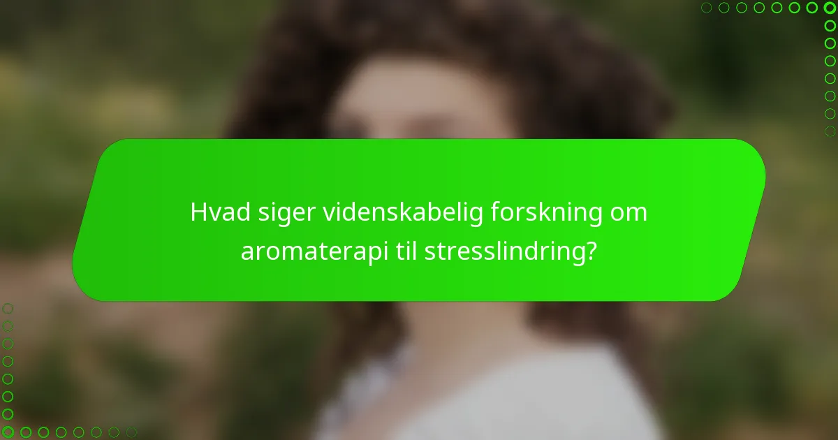 Hvad siger videnskabelig forskning om aromaterapi til stresslindring?
