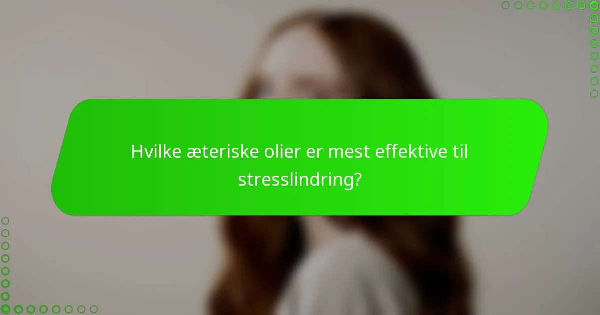 Hvilke æteriske olier er mest effektive til stresslindring?