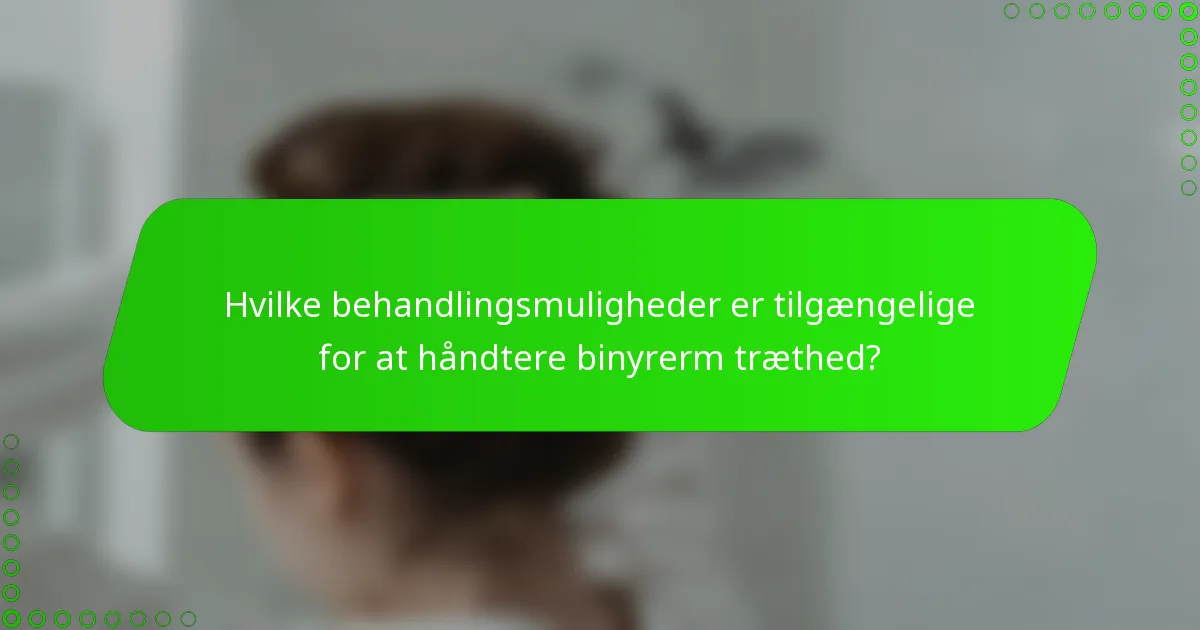 Hvilke behandlingsmuligheder er tilgængelige for at håndtere binyrerm træthed?