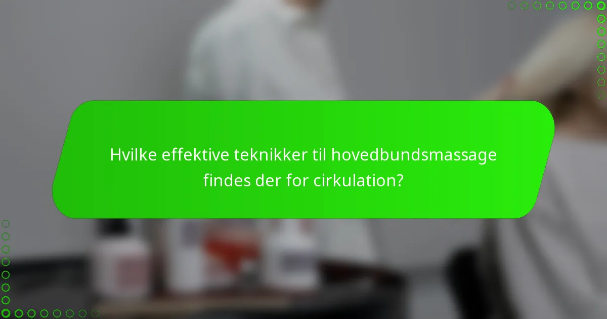 Hvilke effektive teknikker til hovedbundsmassage findes der for cirkulation?