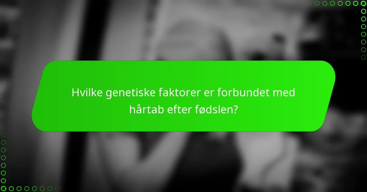 Hvilke genetiske faktorer er forbundet med hårtab efter fødslen?