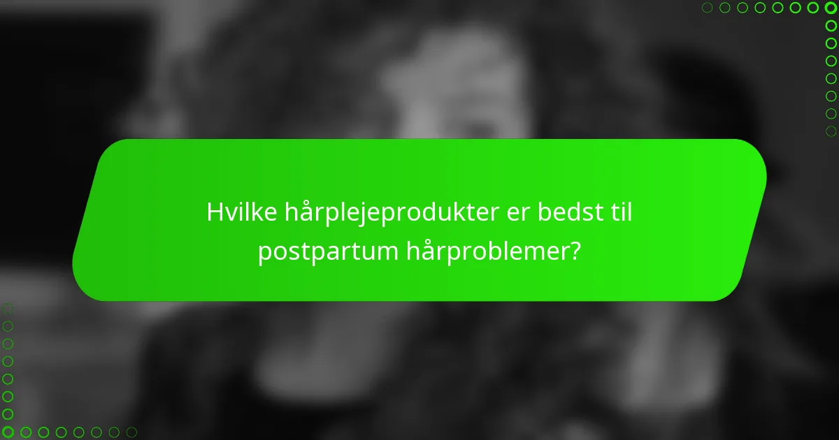 Hvilke hårplejeprodukter er bedst til postpartum hårproblemer?