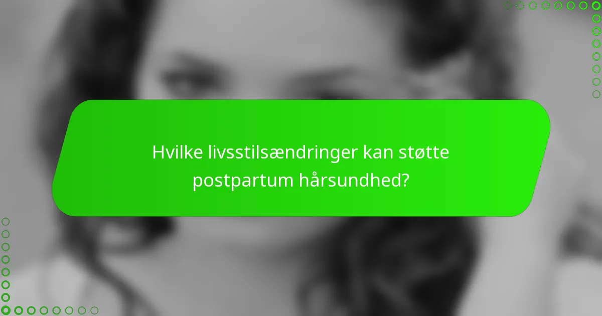 Hvilke livsstilsændringer kan støtte postpartum hårsundhed?