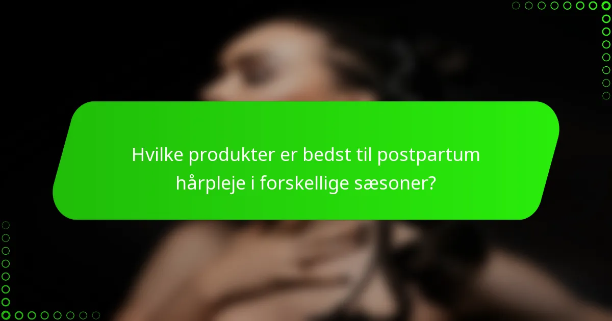Hvilke produkter er bedst til postpartum hårpleje i forskellige sæsoner?