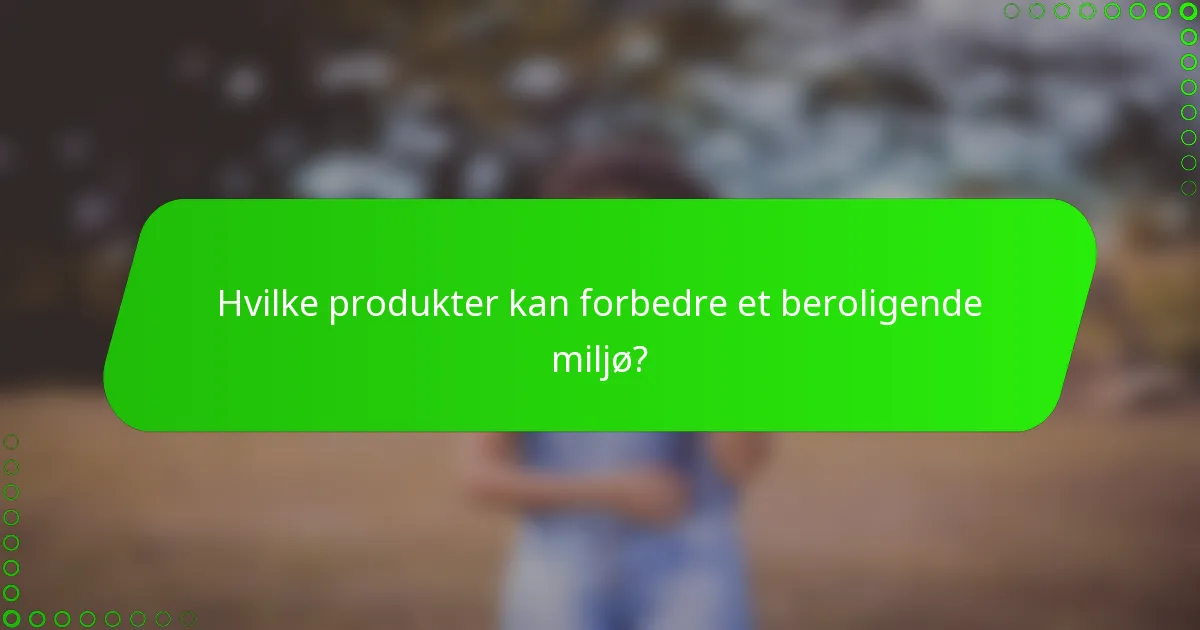 Hvilke produkter kan forbedre et beroligende miljø?