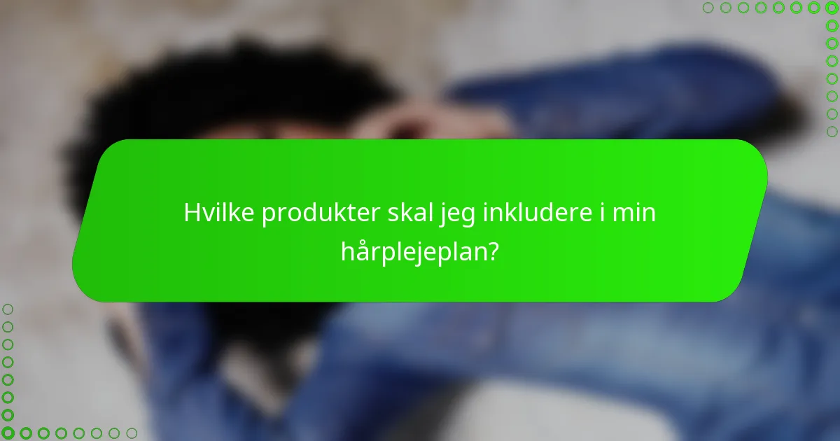 Hvilke produkter skal jeg inkludere i min hårplejeplan?