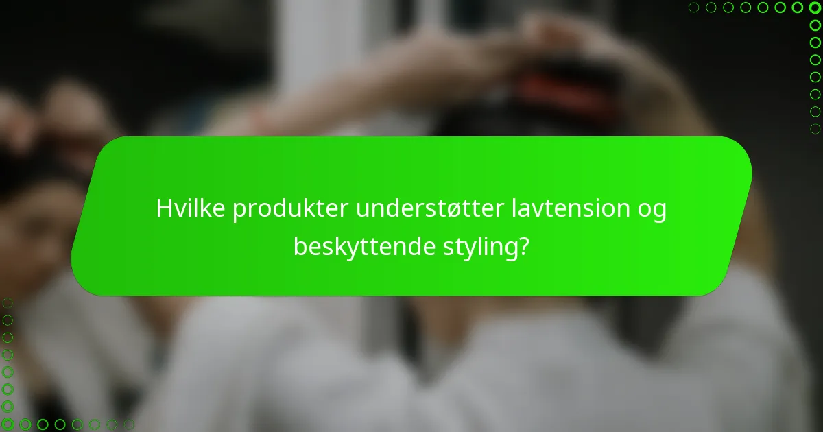 Hvilke produkter understøtter lavtension og beskyttende styling?