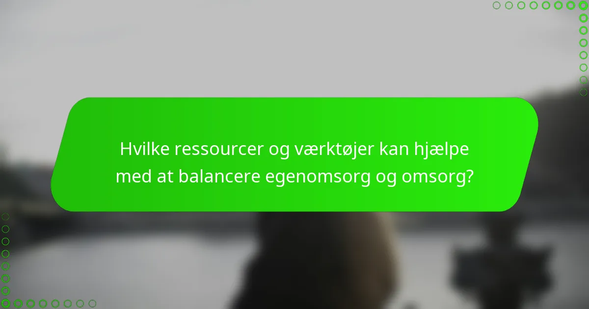Hvilke ressourcer og værktøjer kan hjælpe med at balancere egenomsorg og omsorg?