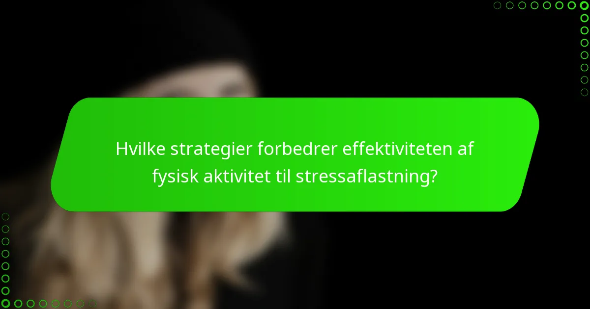 Hvilke strategier forbedrer effektiviteten af fysisk aktivitet til stressaflastning?