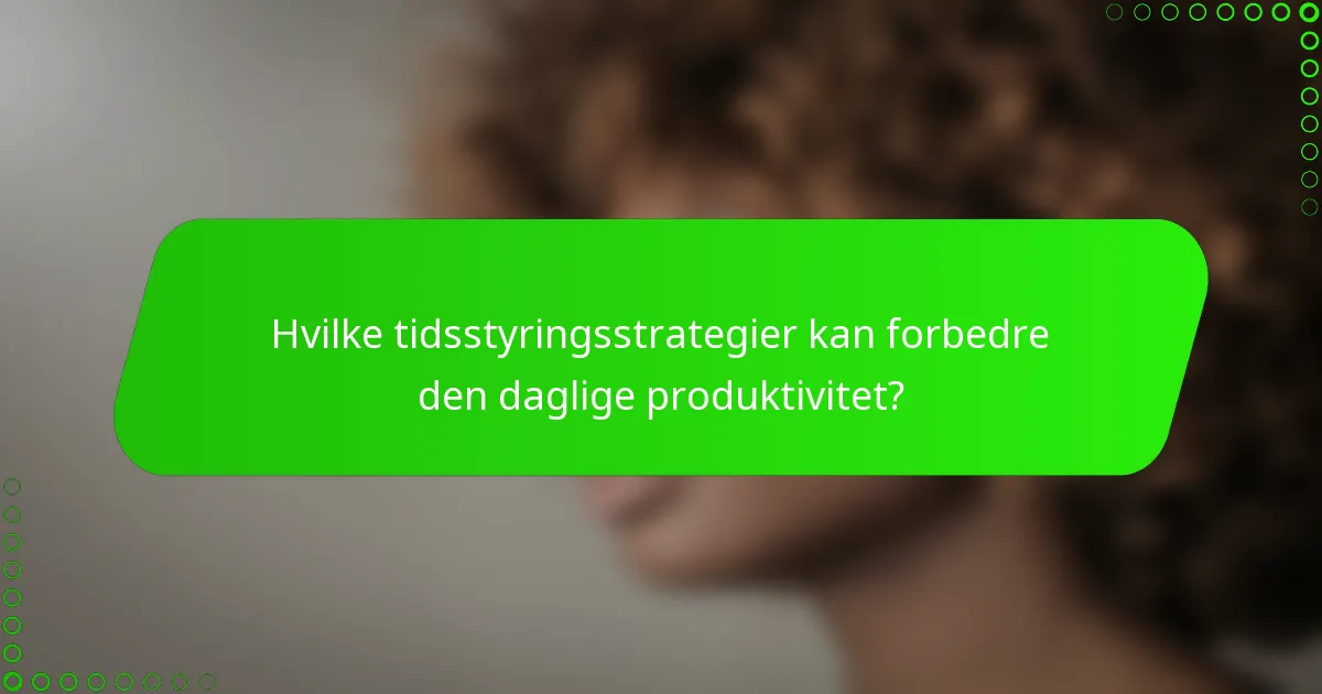 Hvilke tidsstyringsstrategier kan forbedre den daglige produktivitet?