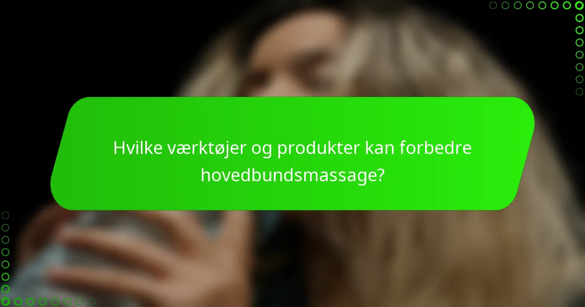 Hvilke værktøjer og produkter kan forbedre hovedbundsmassage?