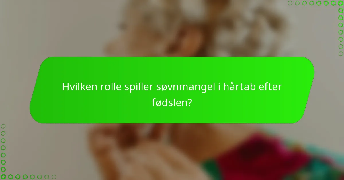 Hvilken rolle spiller søvnmangel i hårtab efter fødslen?