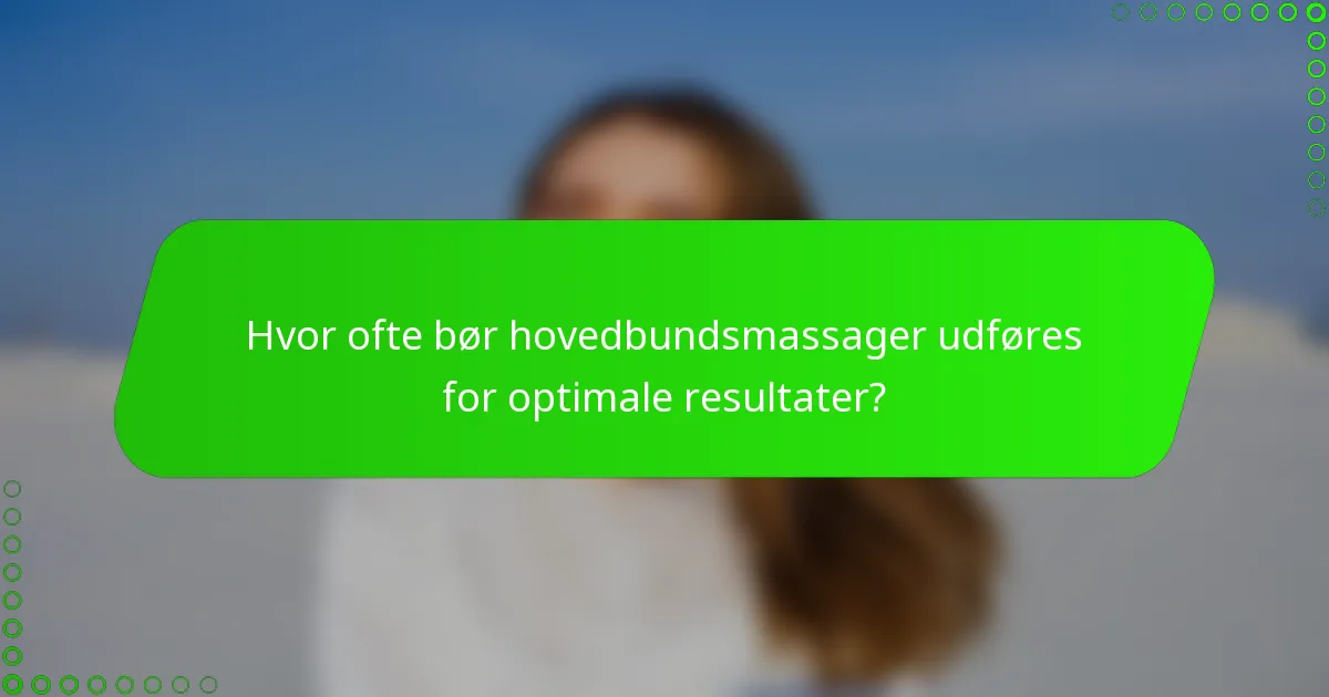 Hvor ofte bør hovedbundsmassager udføres for optimale resultater?