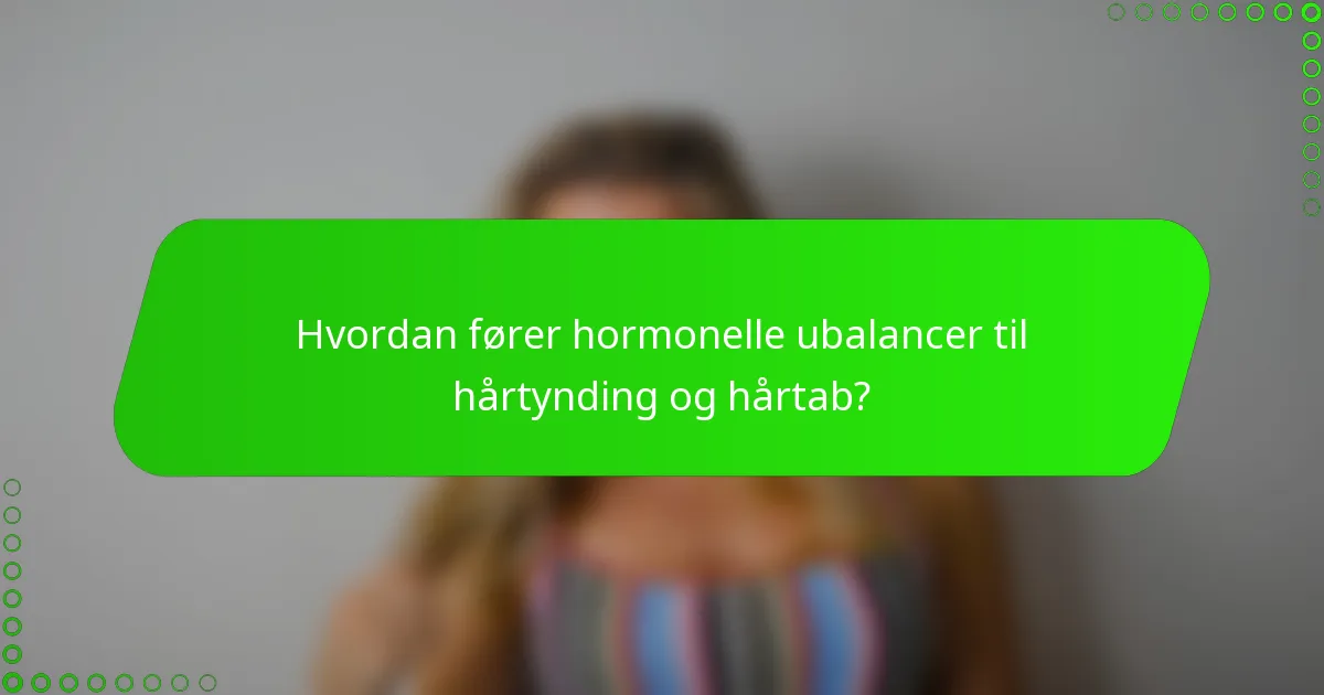 Hvordan fører hormonelle ubalancer til hårtynding og hårtab?