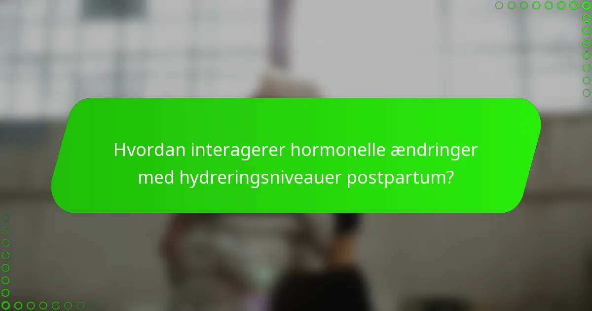 Hvordan interagerer hormonelle ændringer med hydreringsniveauer postpartum?