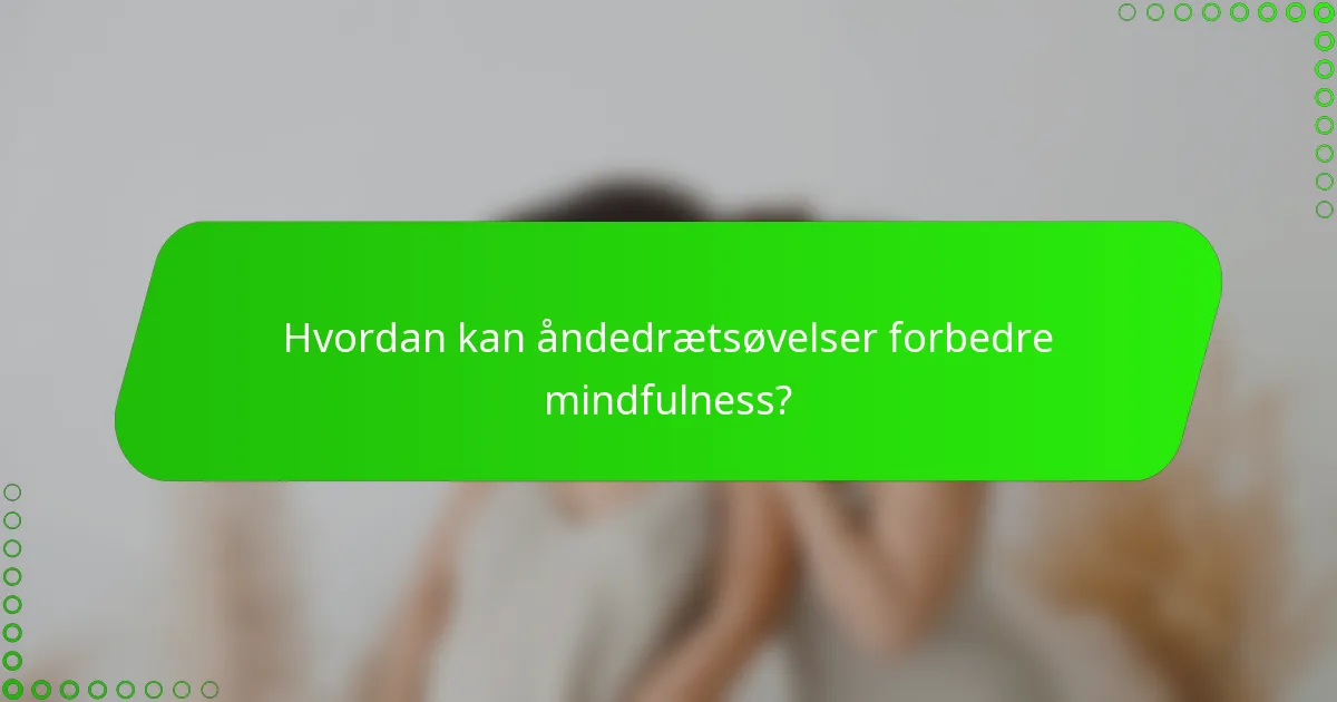 Hvordan kan åndedrætsøvelser forbedre mindfulness?
