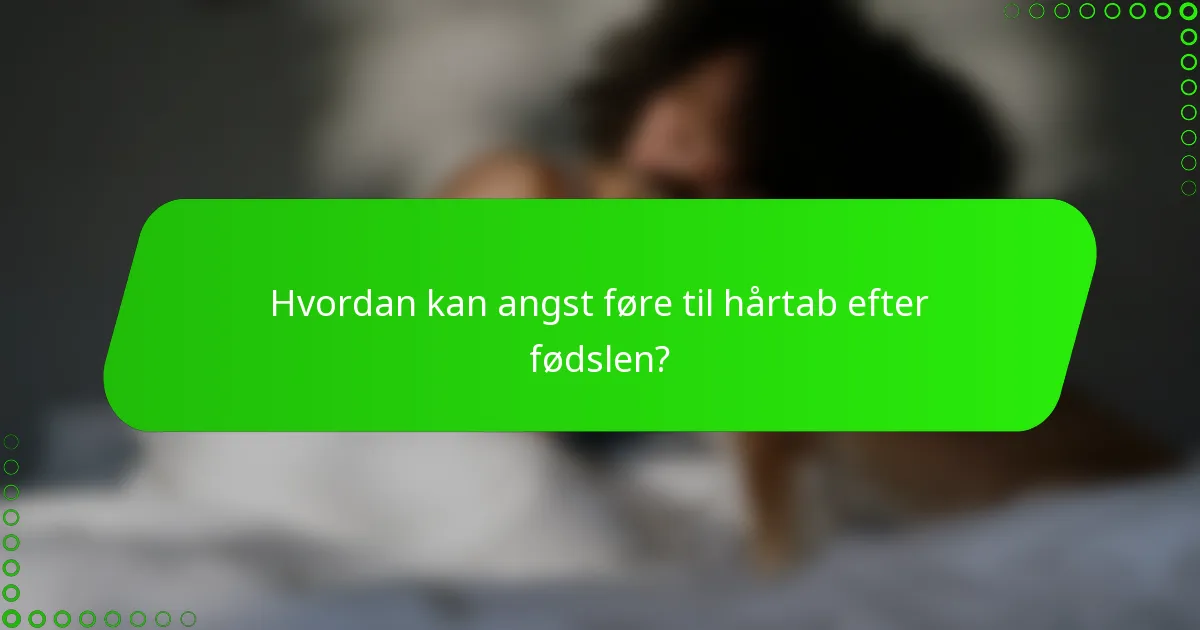 Hvordan kan angst føre til hårtab efter fødslen?