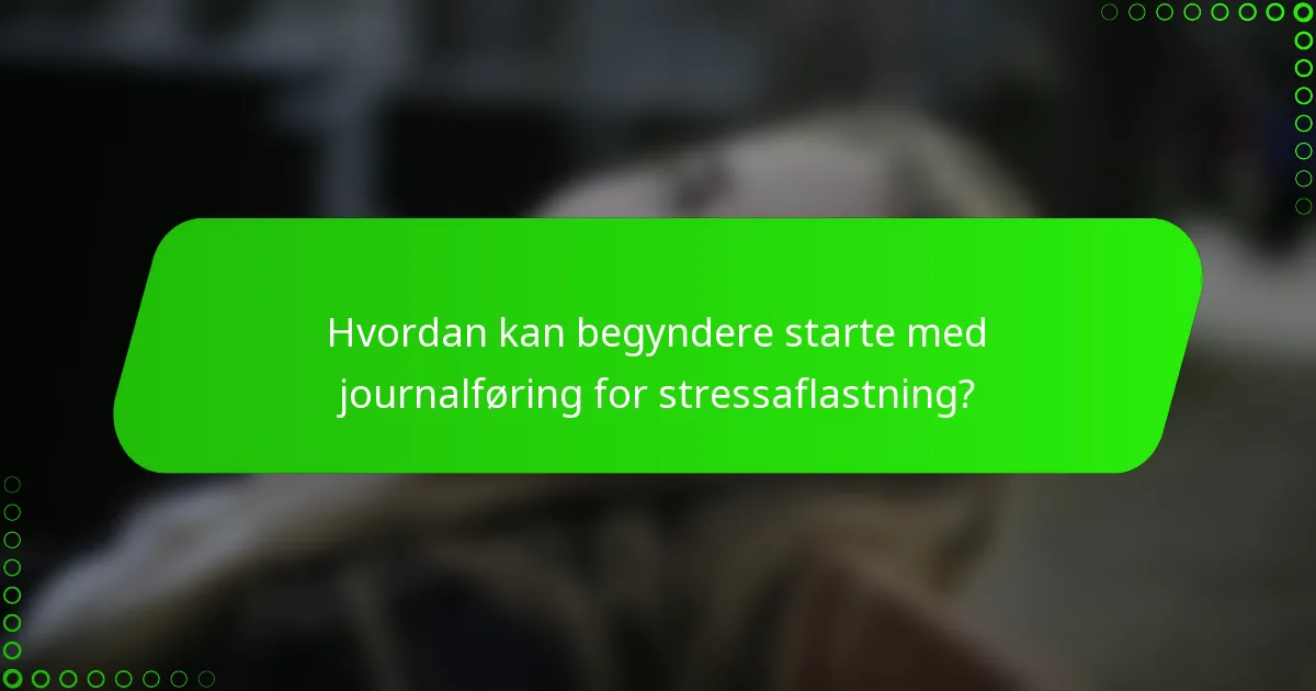 Hvordan kan begyndere starte med journalføring for stressaflastning?