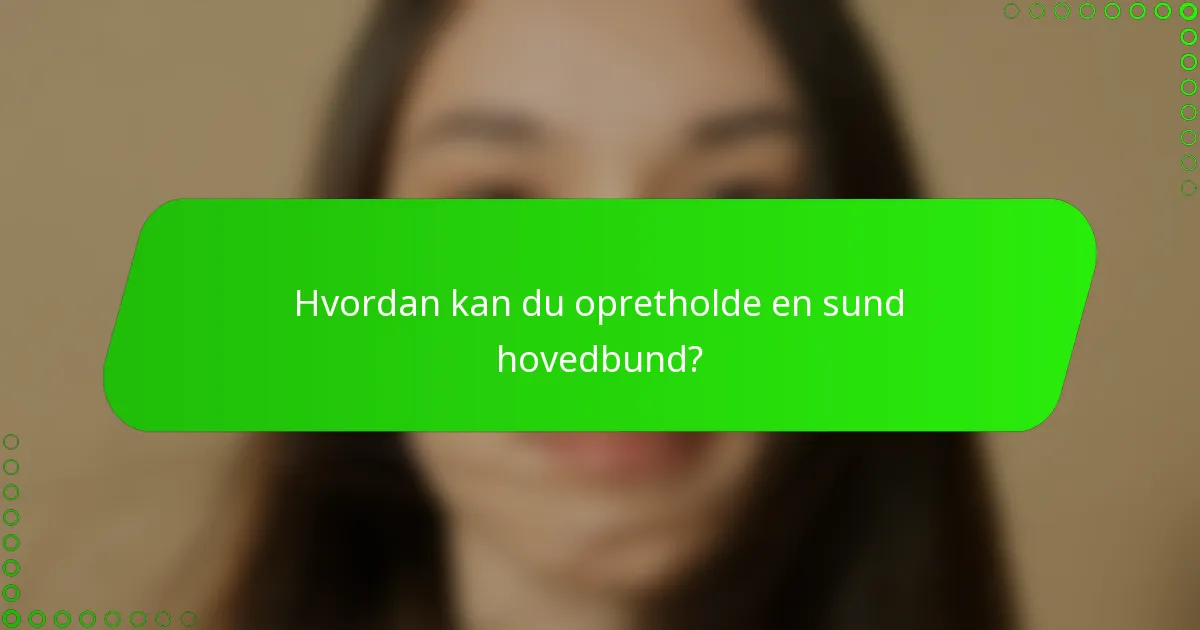 Hvordan kan du opretholde en sund hovedbund?