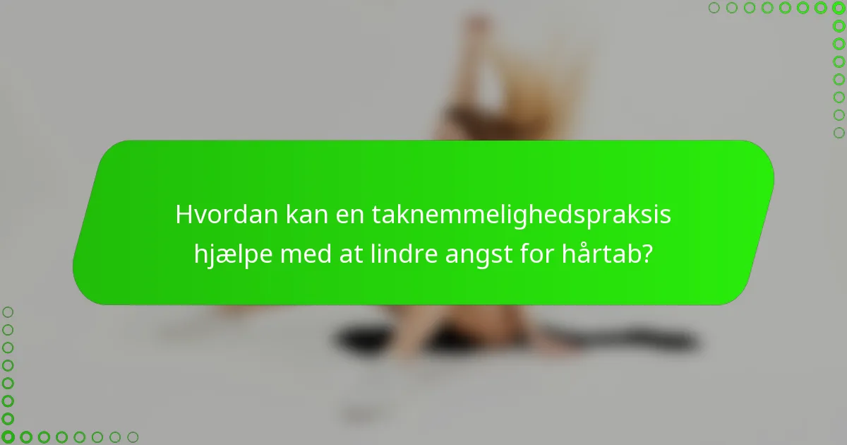 Hvordan kan en taknemmelighedspraksis hjælpe med at lindre angst for hårtab?