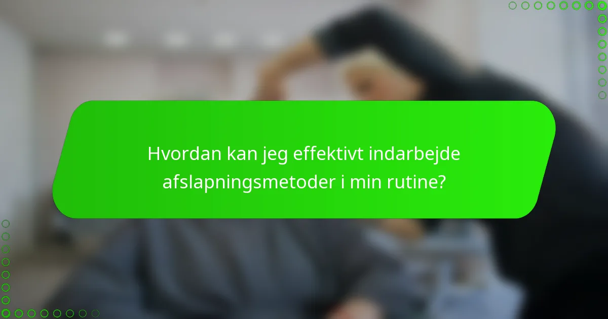 Hvordan kan jeg effektivt indarbejde afslapningsmetoder i min rutine?