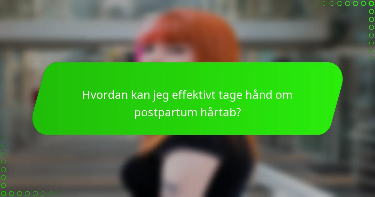 Hvordan kan jeg effektivt tage hånd om postpartum hårtab?