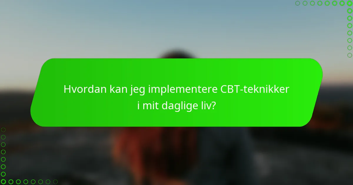 Hvordan kan jeg implementere CBT-teknikker i mit daglige liv?