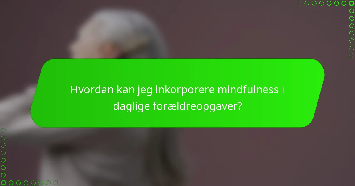 Hvordan kan jeg inkorporere mindfulness i daglige forældreopgaver?